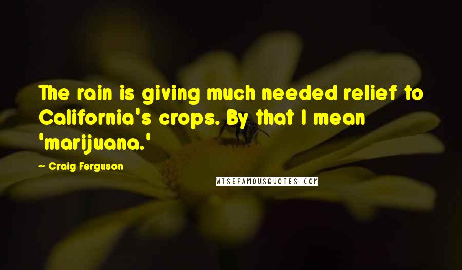 Craig Ferguson Quotes: The rain is giving much needed relief to California's crops. By that I mean 'marijuana.'