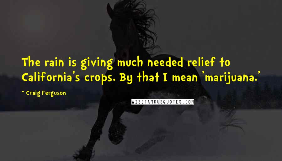 Craig Ferguson Quotes: The rain is giving much needed relief to California's crops. By that I mean 'marijuana.'