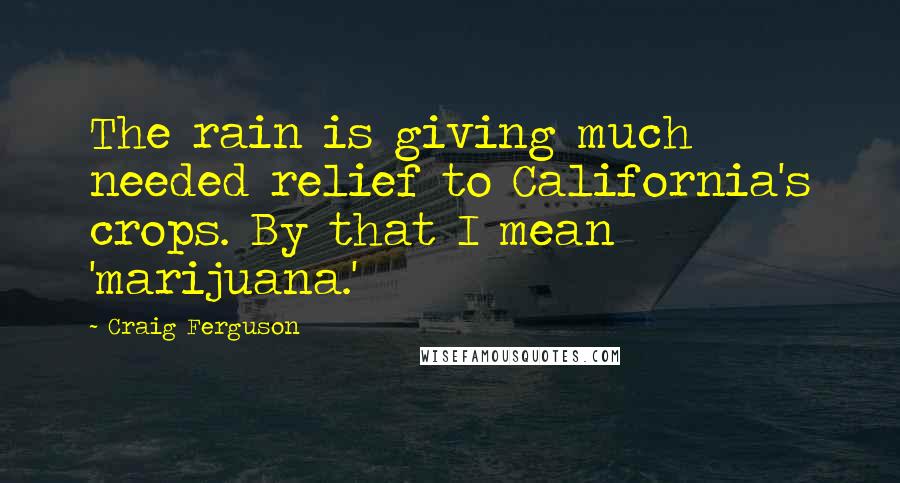 Craig Ferguson Quotes: The rain is giving much needed relief to California's crops. By that I mean 'marijuana.'