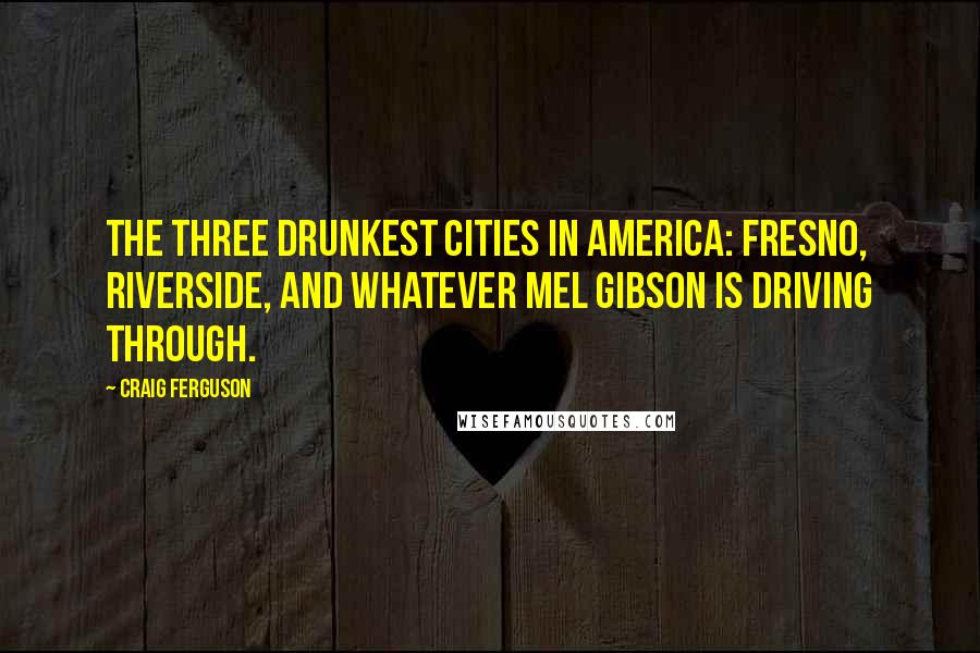 Craig Ferguson Quotes: The three drunkest cities in America: Fresno, Riverside, and whatever Mel Gibson is driving through.