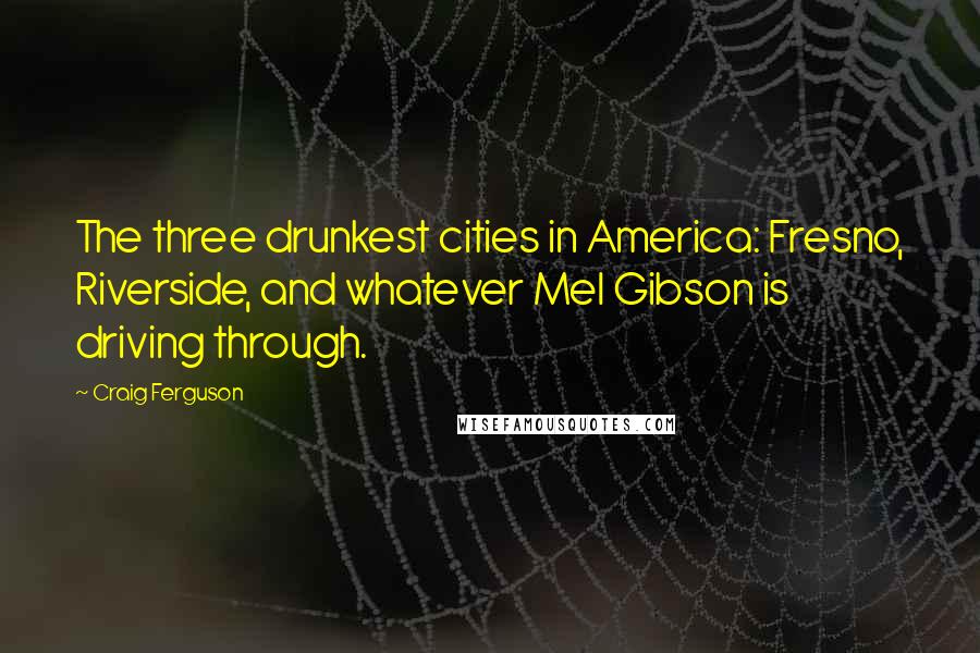 Craig Ferguson Quotes: The three drunkest cities in America: Fresno, Riverside, and whatever Mel Gibson is driving through.