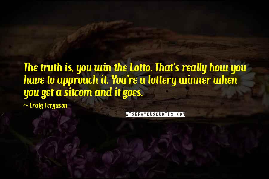 Craig Ferguson Quotes: The truth is, you win the Lotto. That's really how you have to approach it. You're a lottery winner when you get a sitcom and it goes.