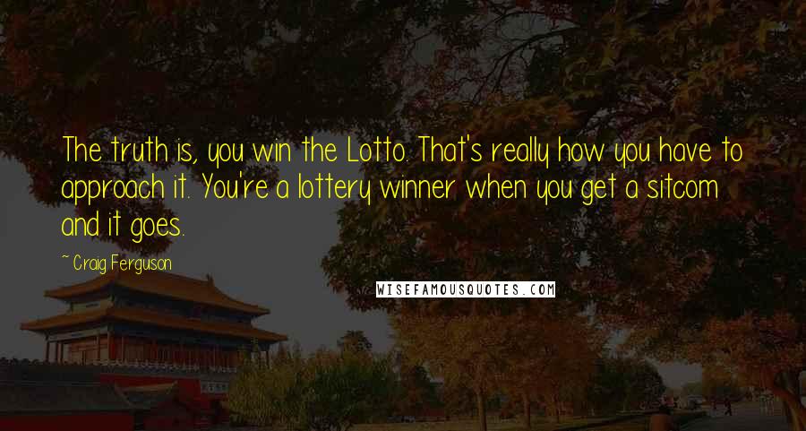 Craig Ferguson Quotes: The truth is, you win the Lotto. That's really how you have to approach it. You're a lottery winner when you get a sitcom and it goes.