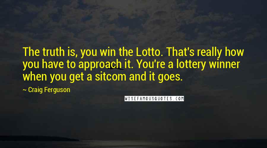 Craig Ferguson Quotes: The truth is, you win the Lotto. That's really how you have to approach it. You're a lottery winner when you get a sitcom and it goes.