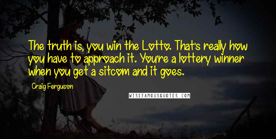 Craig Ferguson Quotes: The truth is, you win the Lotto. That's really how you have to approach it. You're a lottery winner when you get a sitcom and it goes.