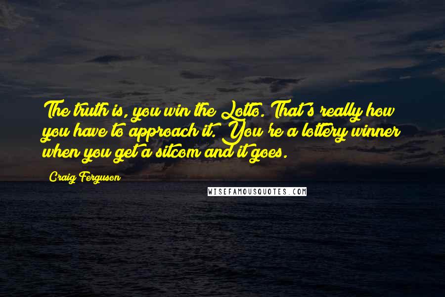 Craig Ferguson Quotes: The truth is, you win the Lotto. That's really how you have to approach it. You're a lottery winner when you get a sitcom and it goes.