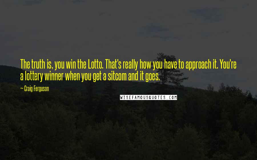 Craig Ferguson Quotes: The truth is, you win the Lotto. That's really how you have to approach it. You're a lottery winner when you get a sitcom and it goes.