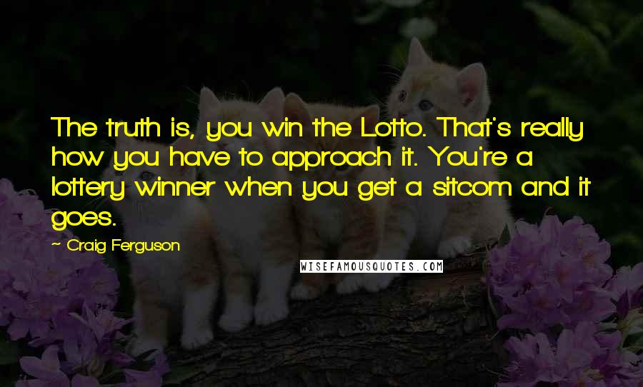 Craig Ferguson Quotes: The truth is, you win the Lotto. That's really how you have to approach it. You're a lottery winner when you get a sitcom and it goes.