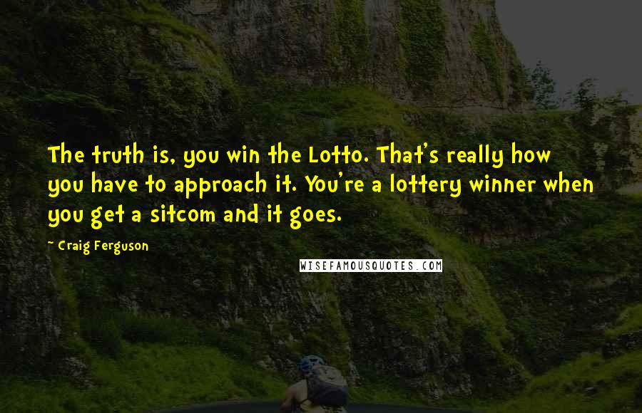 Craig Ferguson Quotes: The truth is, you win the Lotto. That's really how you have to approach it. You're a lottery winner when you get a sitcom and it goes.