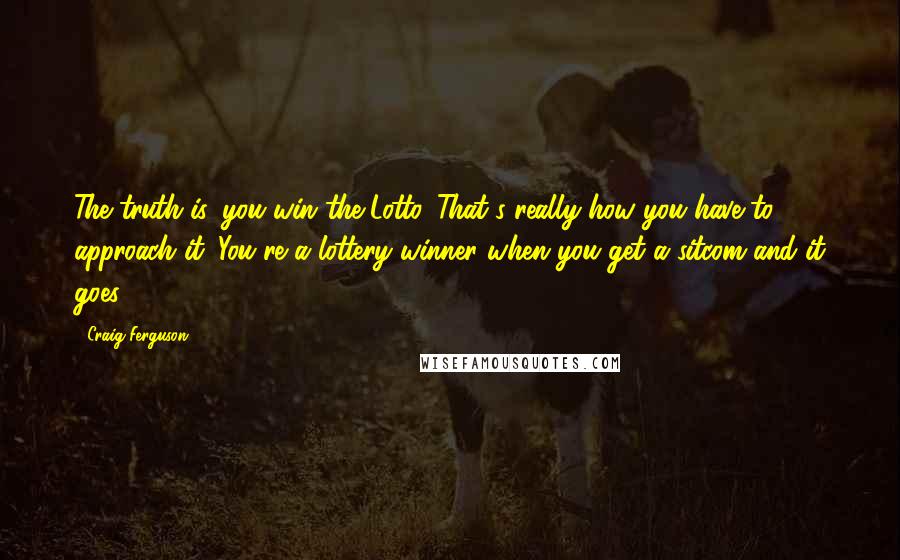 Craig Ferguson Quotes: The truth is, you win the Lotto. That's really how you have to approach it. You're a lottery winner when you get a sitcom and it goes.