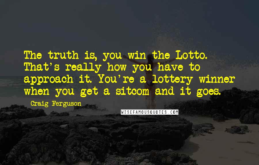 Craig Ferguson Quotes: The truth is, you win the Lotto. That's really how you have to approach it. You're a lottery winner when you get a sitcom and it goes.