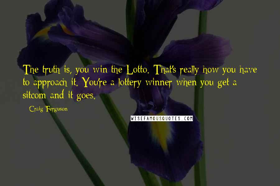 Craig Ferguson Quotes: The truth is, you win the Lotto. That's really how you have to approach it. You're a lottery winner when you get a sitcom and it goes.