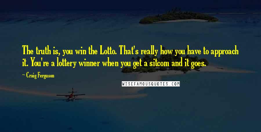 Craig Ferguson Quotes: The truth is, you win the Lotto. That's really how you have to approach it. You're a lottery winner when you get a sitcom and it goes.