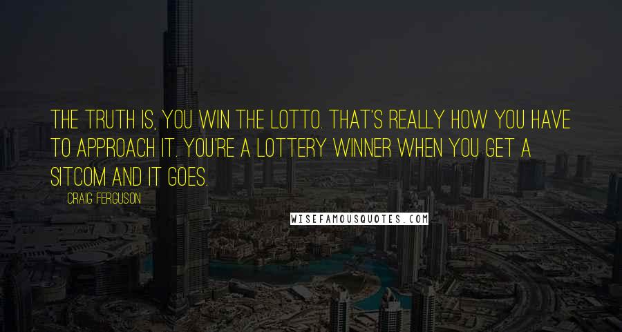 Craig Ferguson Quotes: The truth is, you win the Lotto. That's really how you have to approach it. You're a lottery winner when you get a sitcom and it goes.