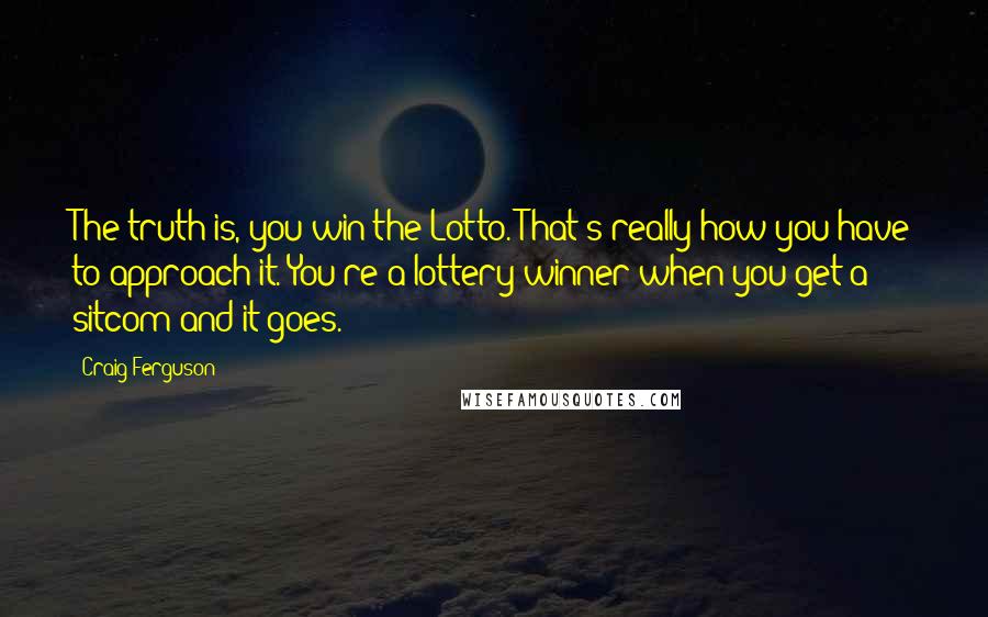 Craig Ferguson Quotes: The truth is, you win the Lotto. That's really how you have to approach it. You're a lottery winner when you get a sitcom and it goes.