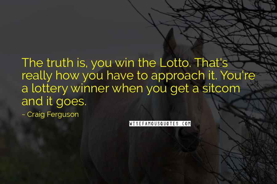 Craig Ferguson Quotes: The truth is, you win the Lotto. That's really how you have to approach it. You're a lottery winner when you get a sitcom and it goes.