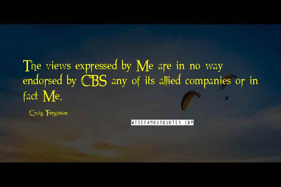 Craig Ferguson Quotes: The views expressed by Me are in no way endorsed by CBS any of its allied companies or in fact Me.