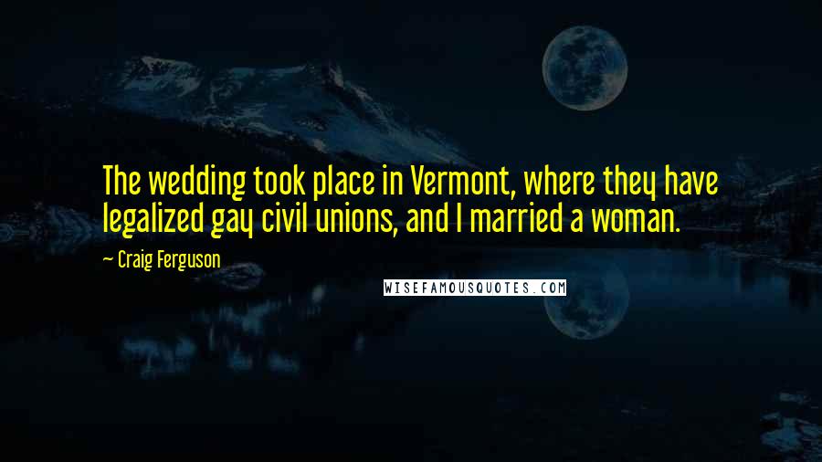 Craig Ferguson Quotes: The wedding took place in Vermont, where they have legalized gay civil unions, and I married a woman.