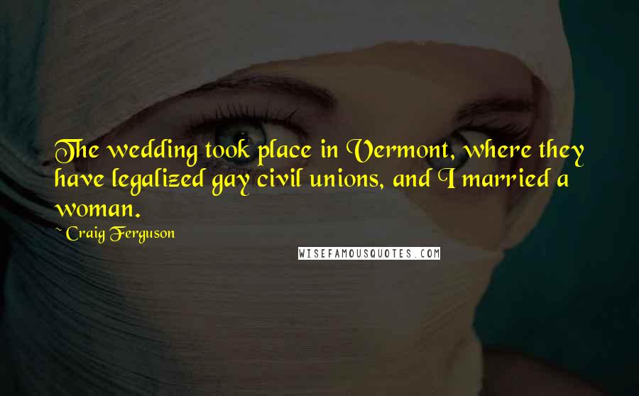 Craig Ferguson Quotes: The wedding took place in Vermont, where they have legalized gay civil unions, and I married a woman.