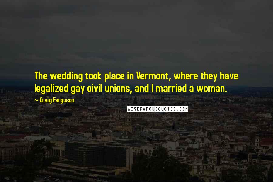 Craig Ferguson Quotes: The wedding took place in Vermont, where they have legalized gay civil unions, and I married a woman.