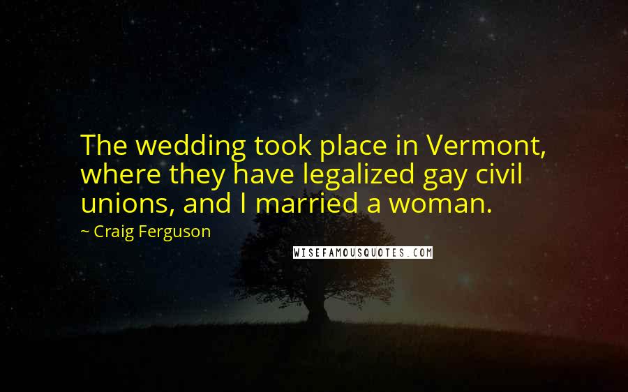 Craig Ferguson Quotes: The wedding took place in Vermont, where they have legalized gay civil unions, and I married a woman.