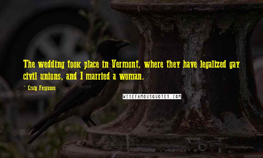 Craig Ferguson Quotes: The wedding took place in Vermont, where they have legalized gay civil unions, and I married a woman.