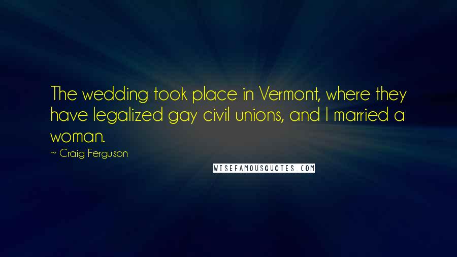 Craig Ferguson Quotes: The wedding took place in Vermont, where they have legalized gay civil unions, and I married a woman.
