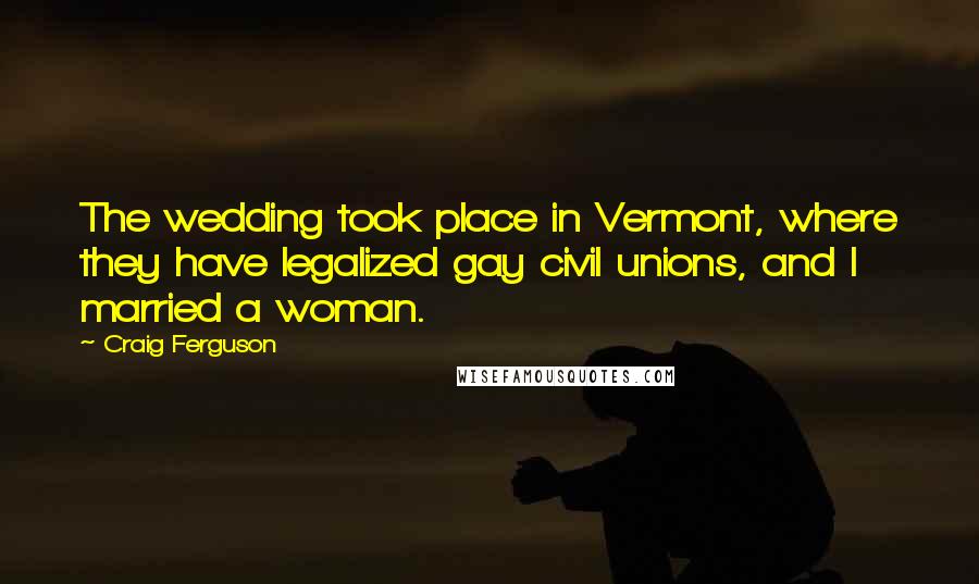 Craig Ferguson Quotes: The wedding took place in Vermont, where they have legalized gay civil unions, and I married a woman.