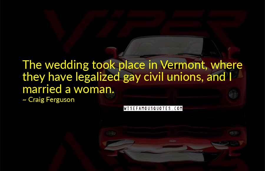 Craig Ferguson Quotes: The wedding took place in Vermont, where they have legalized gay civil unions, and I married a woman.