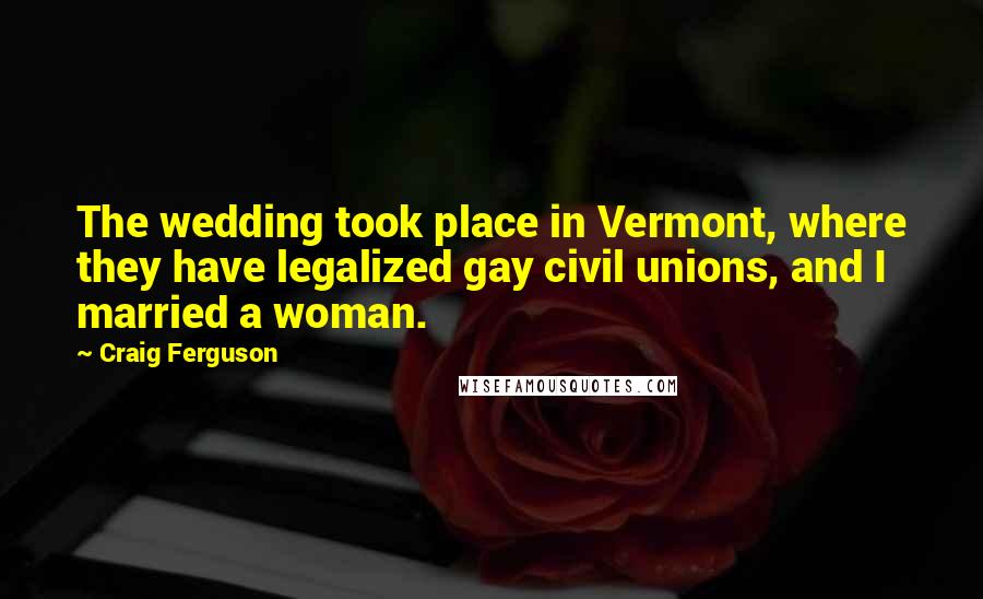 Craig Ferguson Quotes: The wedding took place in Vermont, where they have legalized gay civil unions, and I married a woman.