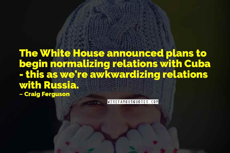 Craig Ferguson Quotes: The White House announced plans to begin normalizing relations with Cuba - this as we're awkwardizing relations with Russia.