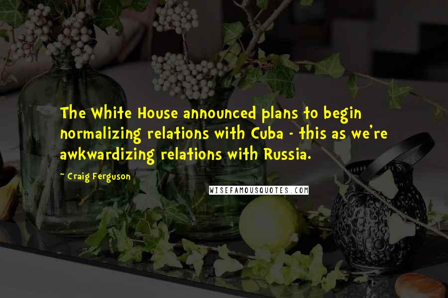 Craig Ferguson Quotes: The White House announced plans to begin normalizing relations with Cuba - this as we're awkwardizing relations with Russia.