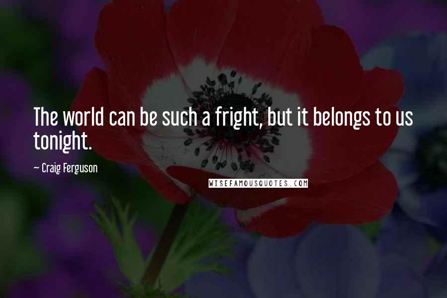 Craig Ferguson Quotes: The world can be such a fright, but it belongs to us tonight.