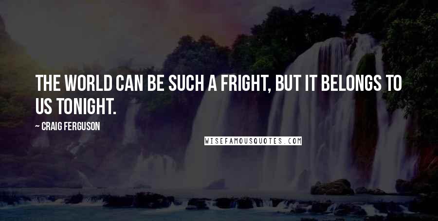 Craig Ferguson Quotes: The world can be such a fright, but it belongs to us tonight.