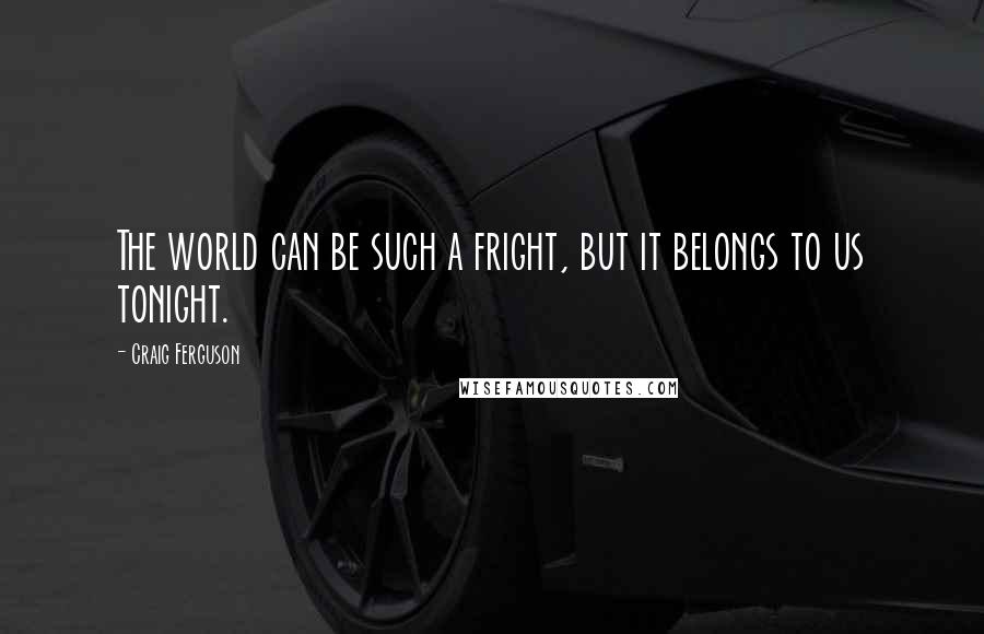 Craig Ferguson Quotes: The world can be such a fright, but it belongs to us tonight.