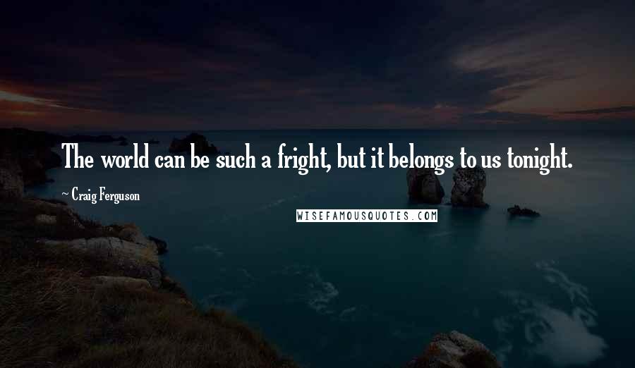 Craig Ferguson Quotes: The world can be such a fright, but it belongs to us tonight.