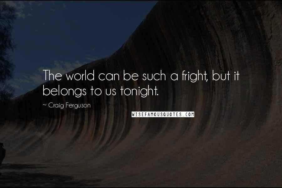 Craig Ferguson Quotes: The world can be such a fright, but it belongs to us tonight.