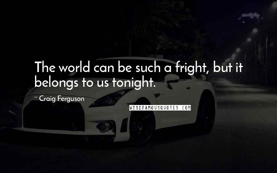 Craig Ferguson Quotes: The world can be such a fright, but it belongs to us tonight.