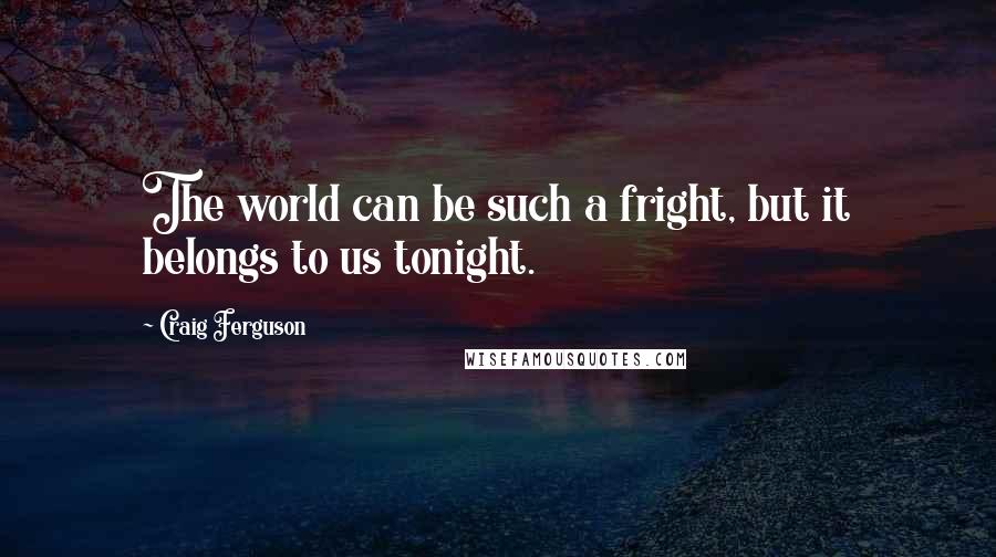 Craig Ferguson Quotes: The world can be such a fright, but it belongs to us tonight.