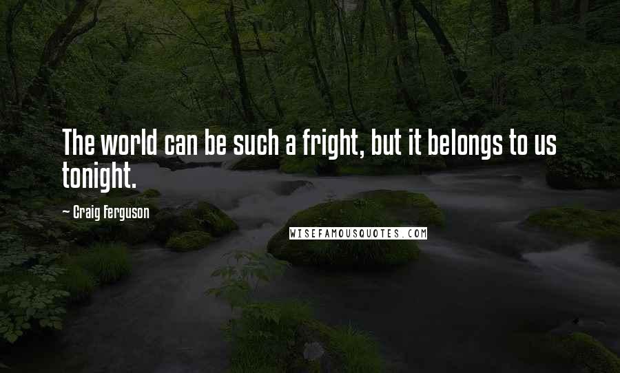 Craig Ferguson Quotes: The world can be such a fright, but it belongs to us tonight.