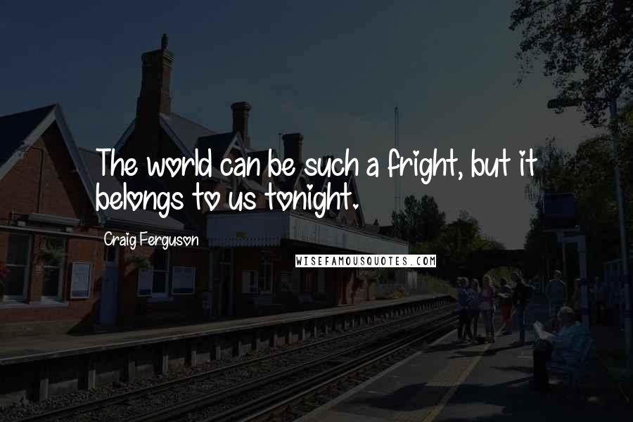 Craig Ferguson Quotes: The world can be such a fright, but it belongs to us tonight.