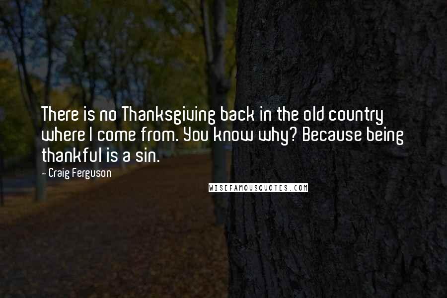 Craig Ferguson Quotes: There is no Thanksgiving back in the old country where I come from. You know why? Because being thankful is a sin.