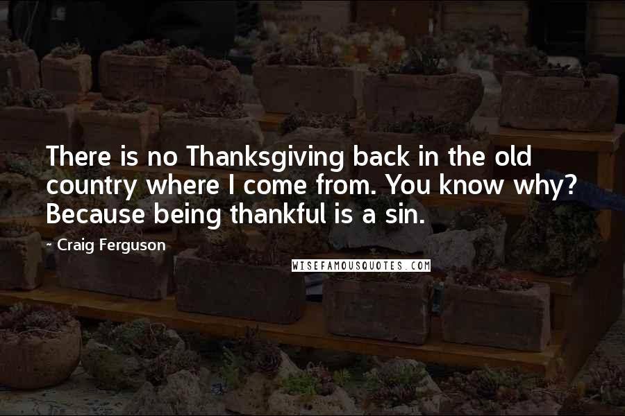 Craig Ferguson Quotes: There is no Thanksgiving back in the old country where I come from. You know why? Because being thankful is a sin.