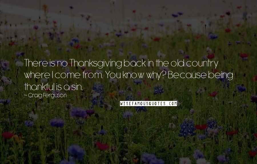 Craig Ferguson Quotes: There is no Thanksgiving back in the old country where I come from. You know why? Because being thankful is a sin.