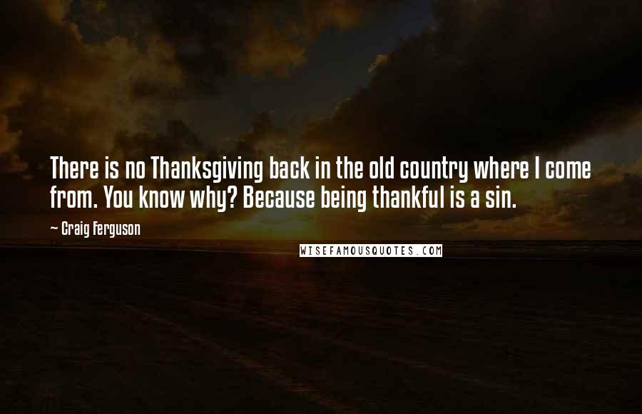 Craig Ferguson Quotes: There is no Thanksgiving back in the old country where I come from. You know why? Because being thankful is a sin.