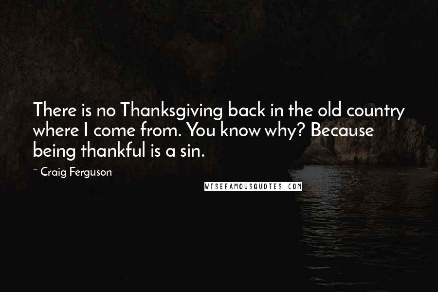 Craig Ferguson Quotes: There is no Thanksgiving back in the old country where I come from. You know why? Because being thankful is a sin.