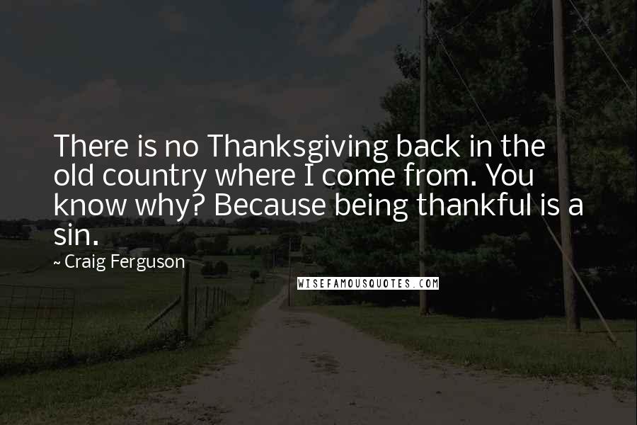 Craig Ferguson Quotes: There is no Thanksgiving back in the old country where I come from. You know why? Because being thankful is a sin.