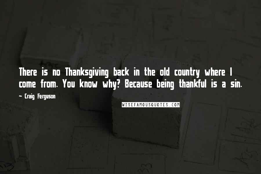 Craig Ferguson Quotes: There is no Thanksgiving back in the old country where I come from. You know why? Because being thankful is a sin.