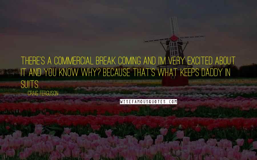 Craig Ferguson Quotes: There's a commercial break coming and I'm very excited about it and you know why? Because that's what keeps daddy in suits.