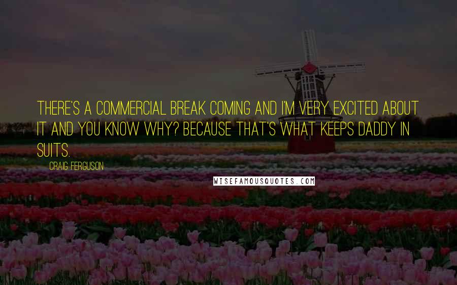 Craig Ferguson Quotes: There's a commercial break coming and I'm very excited about it and you know why? Because that's what keeps daddy in suits.